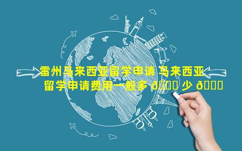 雷州马来西亚留学申请 马来西亚留学申请费用一般多 🐕 少 🕊